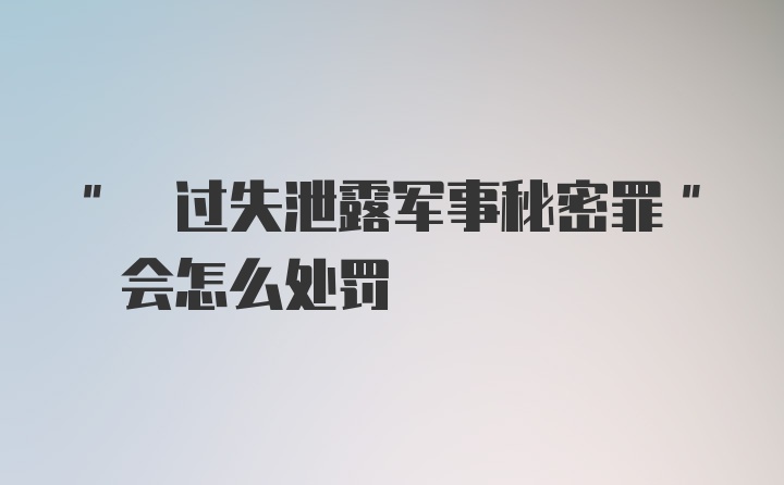 " 过失泄露军事秘密罪" 会怎么处罚