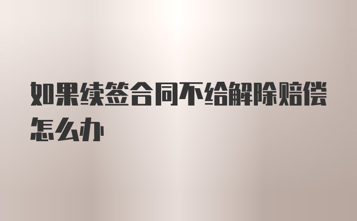 如果续签合同不给解除赔偿怎么办