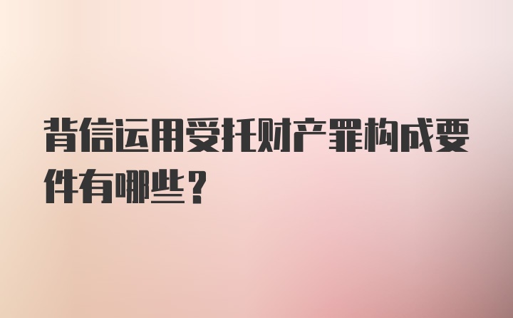 背信运用受托财产罪构成要件有哪些？