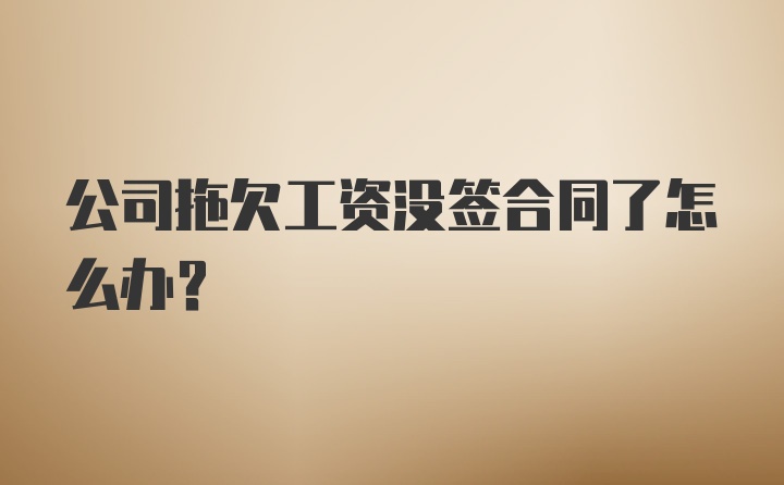 公司拖欠工资没签合同了怎么办？