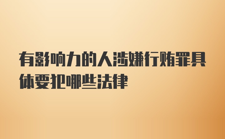 有影响力的人涉嫌行贿罪具体要犯哪些法律