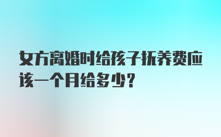 女方离婚时给孩子抚养费应该一个月给多少？