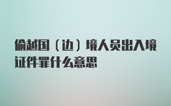 偷越国（边）境人员出入境证件罪什么意思