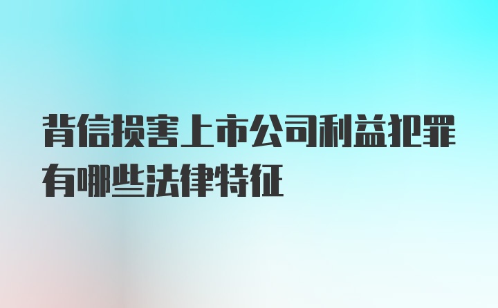 背信损害上市公司利益犯罪有哪些法律特征