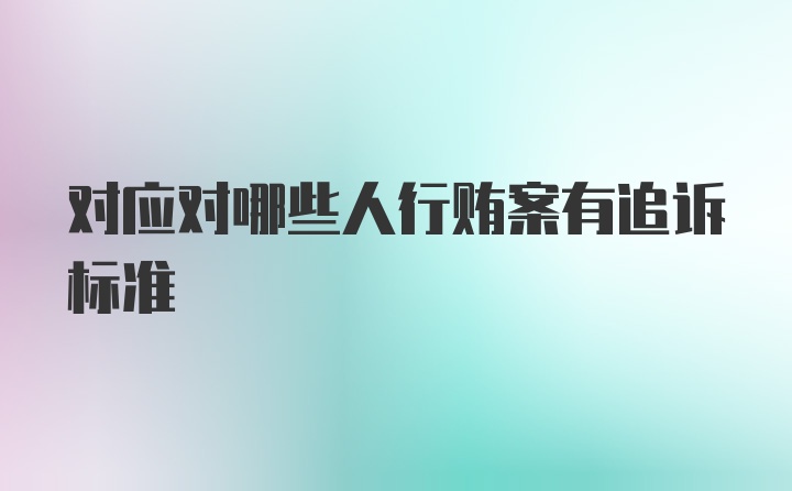 对应对哪些人行贿案有追诉标准