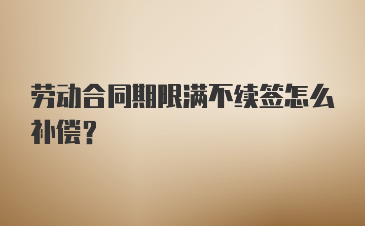 劳动合同期限满不续签怎么补偿？