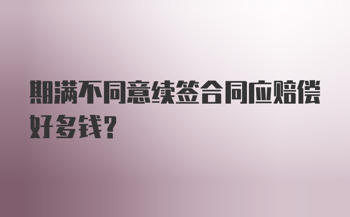 期满不同意续签合同应赔偿好多钱?