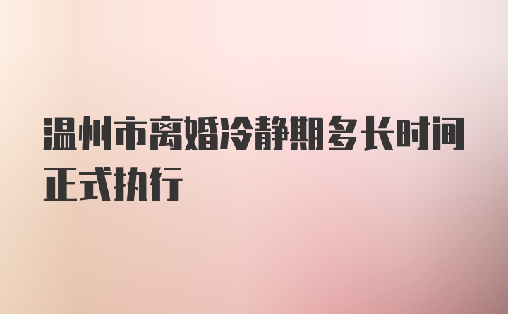 温州市离婚冷静期多长时间正式执行