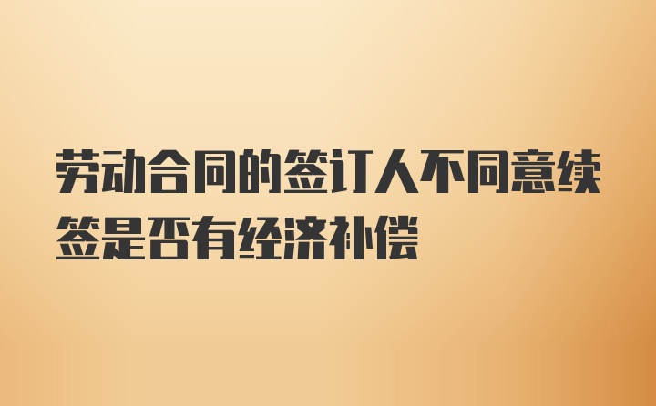 劳动合同的签订人不同意续签是否有经济补偿