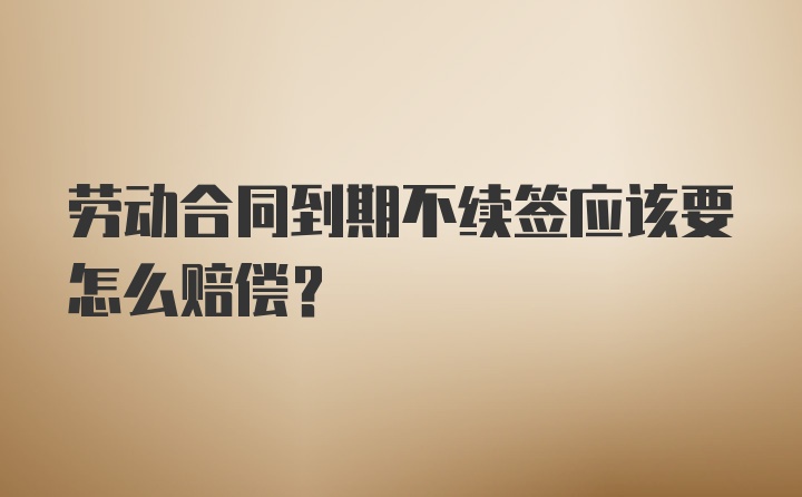 劳动合同到期不续签应该要怎么赔偿？