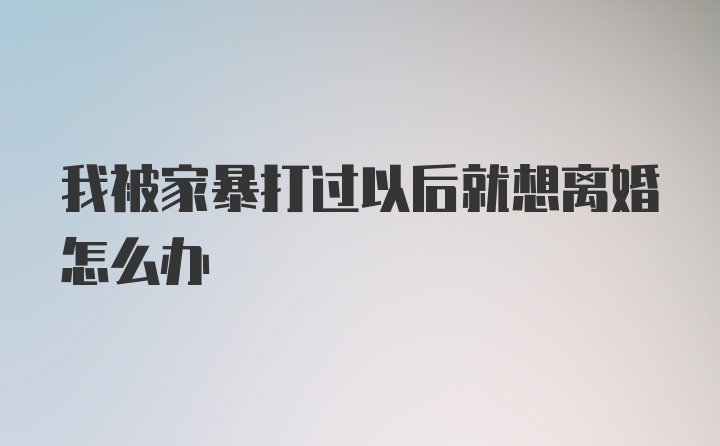 我被家暴打过以后就想离婚怎么办