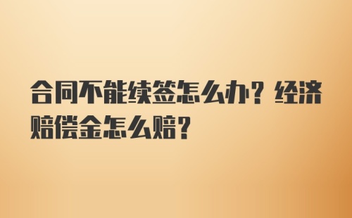 合同不能续签怎么办？经济赔偿金怎么赔？