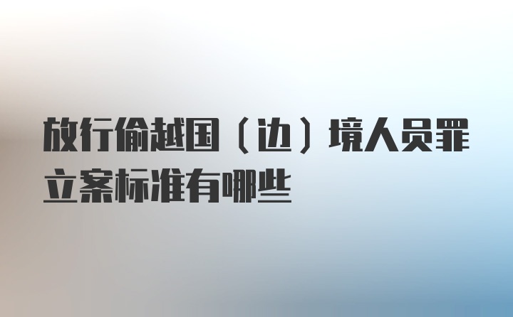 放行偷越国（边）境人员罪立案标准有哪些