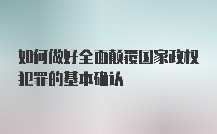 如何做好全面颠覆国家政权犯罪的基本确认