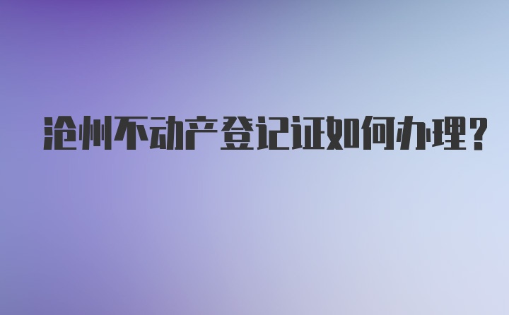 沧州不动产登记证如何办理?