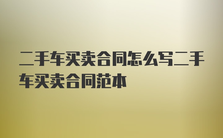 二手车买卖合同怎么写二手车买卖合同范本