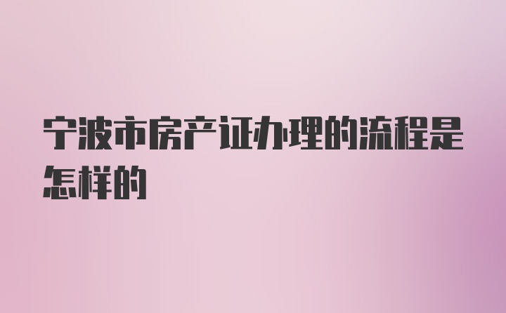 宁波市房产证办理的流程是怎样的