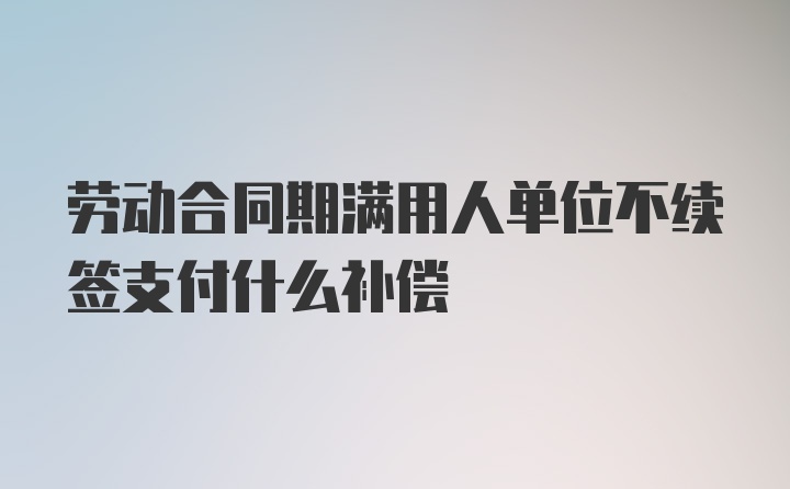 劳动合同期满用人单位不续签支付什么补偿