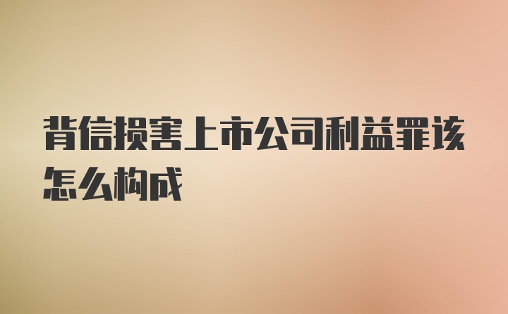 背信损害上市公司利益罪该怎么构成