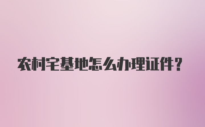 农村宅基地怎么办理证件？