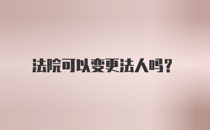 法院可以变更法人吗？