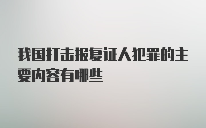 我国打击报复证人犯罪的主要内容有哪些