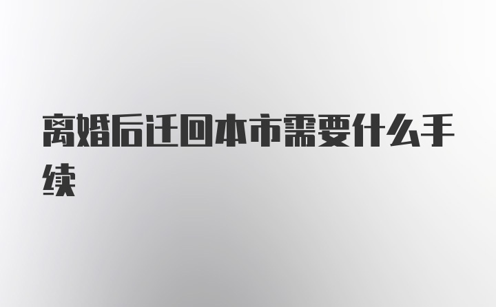 离婚后迁回本市需要什么手续