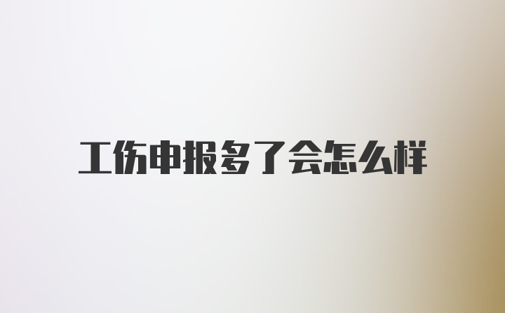 工伤申报多了会怎么样