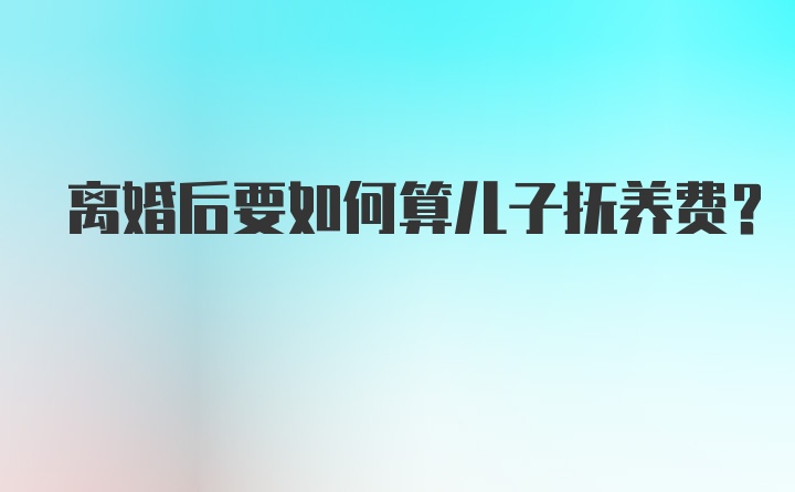 离婚后要如何算儿子抚养费？