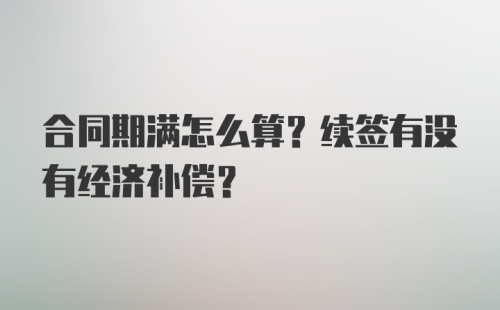 合同期满怎么算？续签有没有经济补偿？