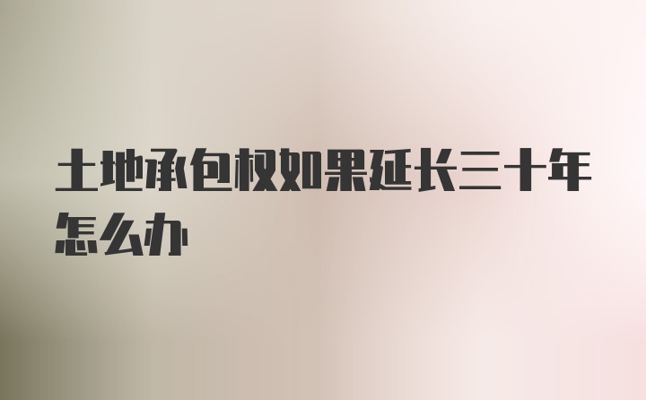 土地承包权如果延长三十年怎么办