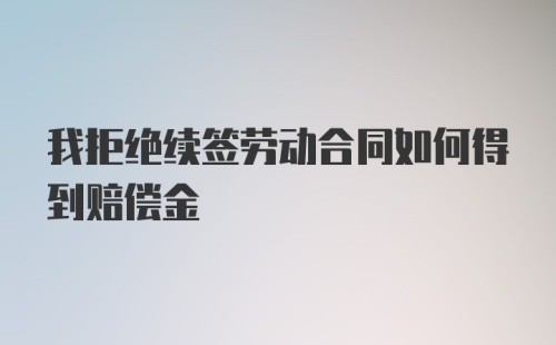 我拒绝续签劳动合同如何得到赔偿金