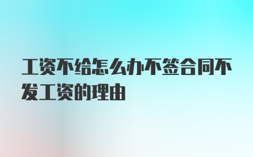 工资不给怎么办不签合同不发工资的理由