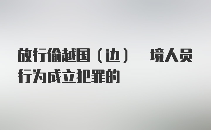 放行偷越国(边) 境人员行为成立犯罪的