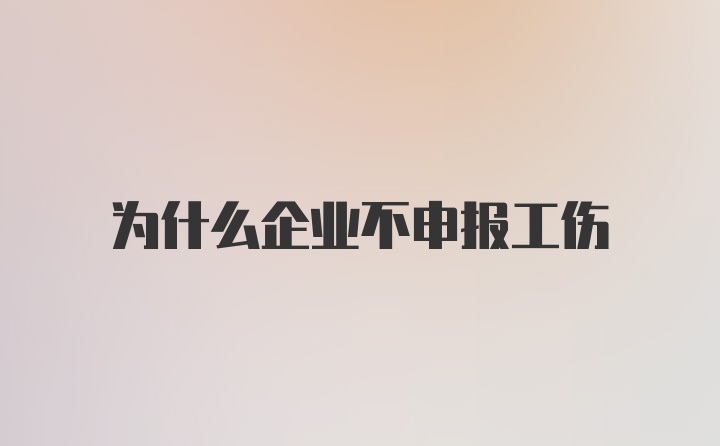 为什么企业不申报工伤