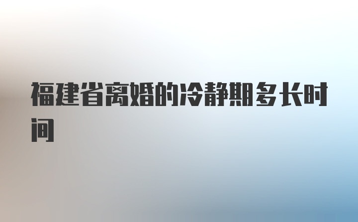 福建省离婚的冷静期多长时间