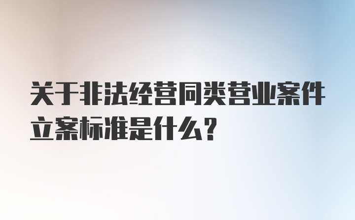 关于非法经营同类营业案件立案标准是什么？