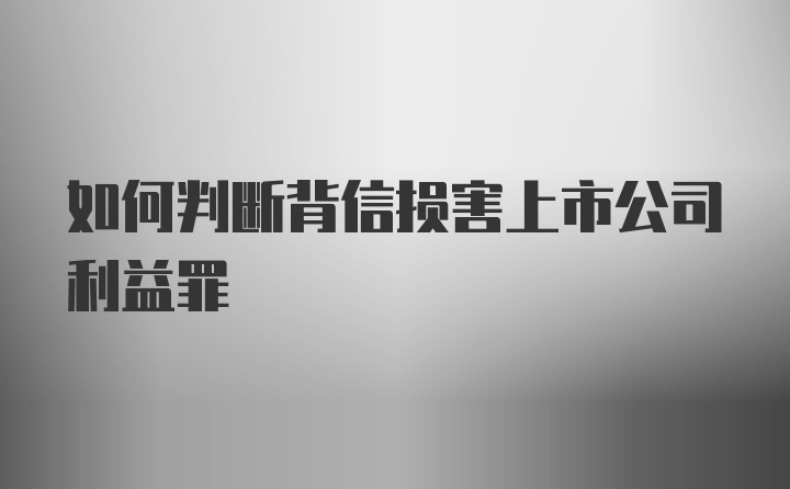 如何判断背信损害上市公司利益罪