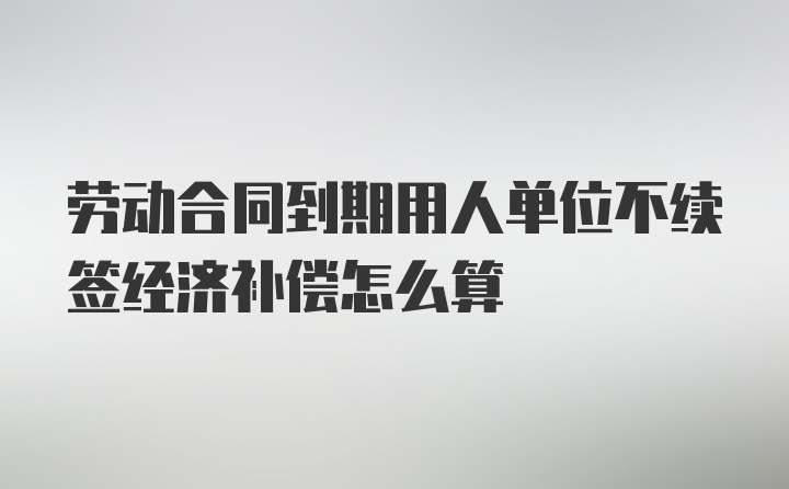 劳动合同到期用人单位不续签经济补偿怎么算