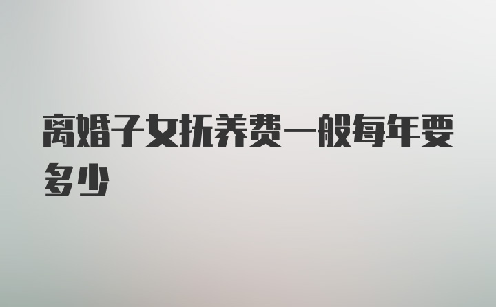 离婚子女抚养费一般每年要多少