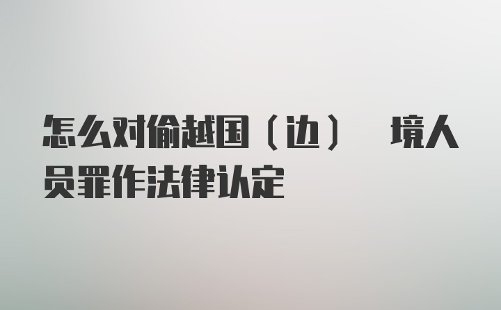 怎么对偷越国(边) 境人员罪作法律认定