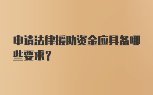 申请法律援助资金应具备哪些要求？