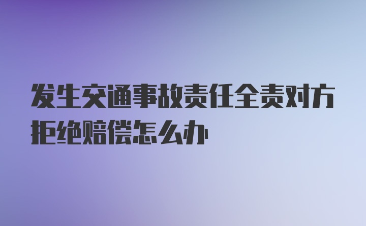 发生交通事故责任全责对方拒绝赔偿怎么办