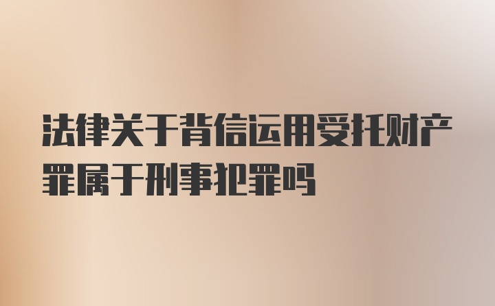 法律关于背信运用受托财产罪属于刑事犯罪吗