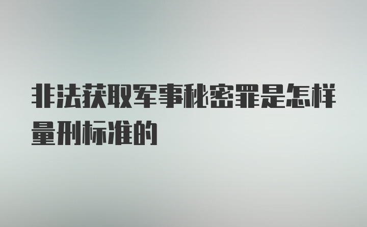 非法获取军事秘密罪是怎样量刑标准的