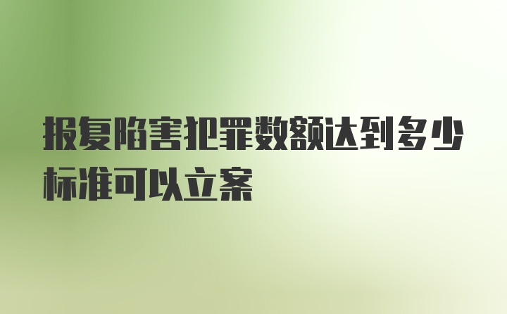 报复陷害犯罪数额达到多少标准可以立案