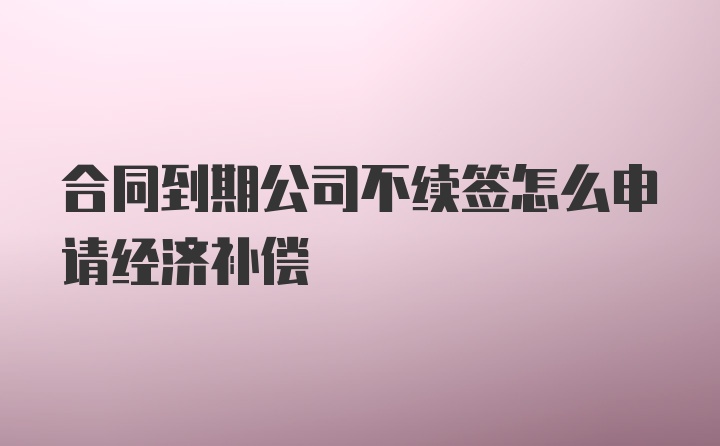 合同到期公司不续签怎么申请经济补偿