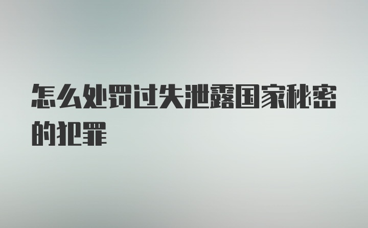 怎么处罚过失泄露国家秘密的犯罪