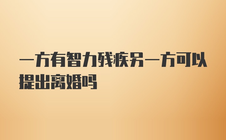 一方有智力残疾另一方可以提出离婚吗