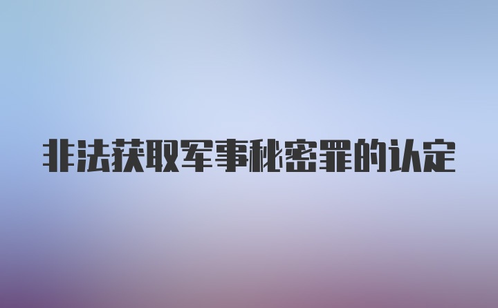 非法获取军事秘密罪的认定